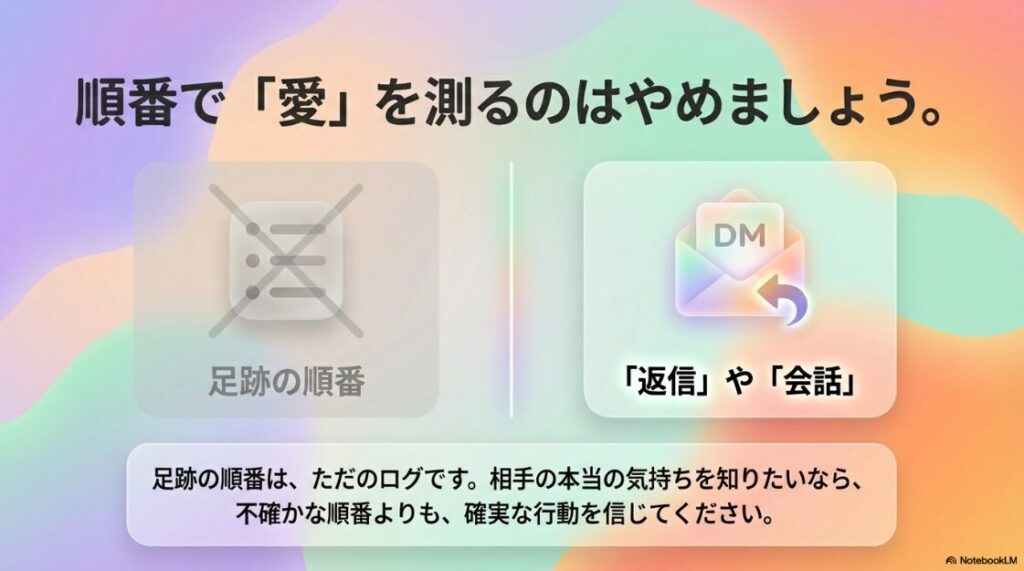 インスタの閲覧履歴の順番：順番で愛を測るのはやめましょう。不確かな足跡の順番よりも、返信や会話など確実な行動を信じてください。