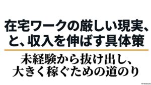 在宅ワークのつらい・難しい現実と収入を伸ばす具体策集 : 在宅ワークの厳しい現実と、未経験から抜け出し大きく稼ぐための道のりを示すタイトルスライド。