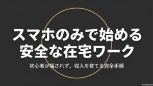 在宅ワークをパソコンなしスマホのみでOK!安全なアプリで始める : スマホのみで始める安全な在宅ワークの始め方を解説したスライドの表紙。「初心者が騙されず、収入を育てる完全手順」というタイトルが記載されています。